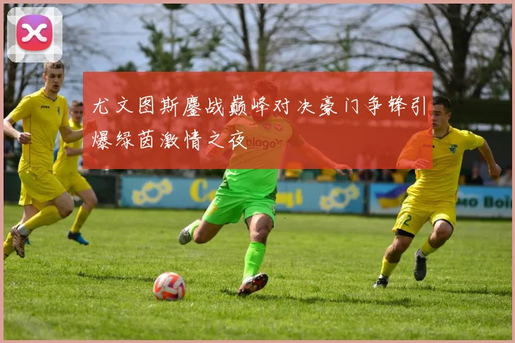 尤文图斯鏖战巅峰对决豪门争锋引爆绿茵激情之夜