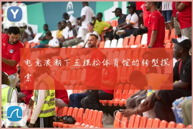 电竞浪潮下五棵松体育馆的转型探索