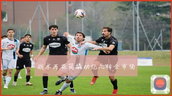 战术万花筒撬动亿元转会市场