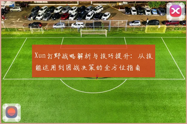 Xun打野战略解析与技巧提升：从技能运用到团战决策的全方位指南