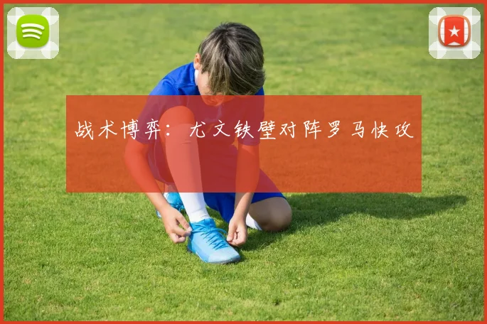 战术博弈：尤文铁壁对阵罗马快攻