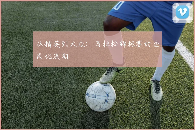 从精英到大众：马拉松锦标赛的全民化浪潮