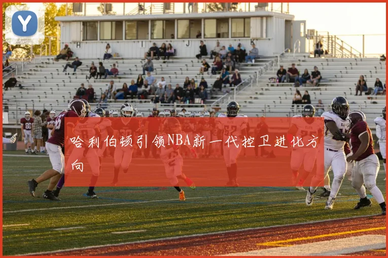 哈利伯顿引领NBA新一代控卫进化方向