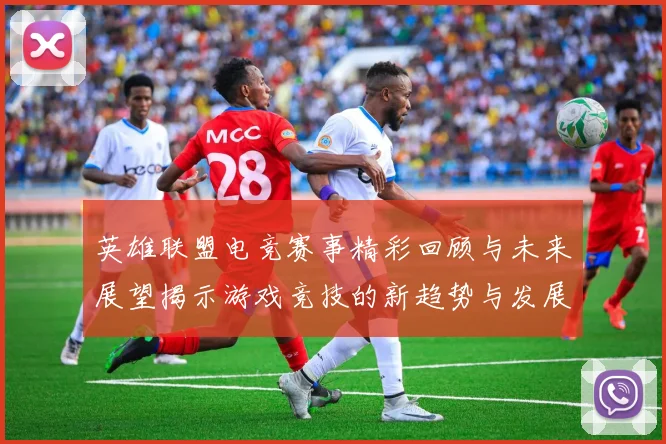 英雄联盟电竞赛事精彩回顾与未来展望揭示游戏竞技的新趋势与发展方向