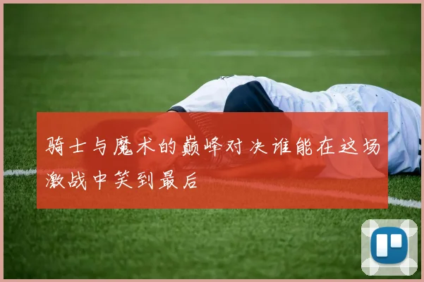 骑士与魔术的巅峰对决谁能在这场激战中笑到最后