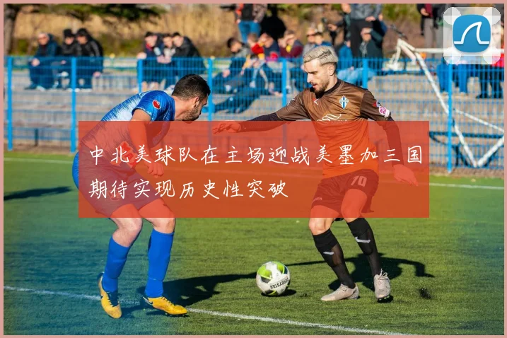 中北美球队在主场迎战美墨加三国期待实现历史性突破