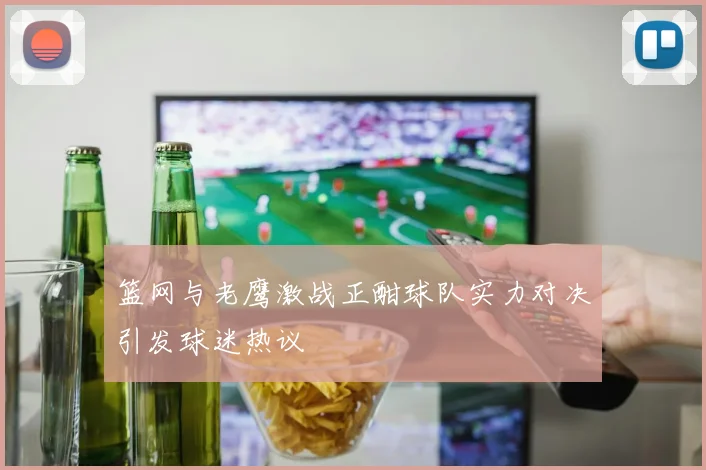 篮网与老鹰激战正酣球队实力对决引发球迷热议