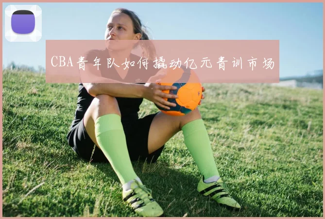 CBA青年队如何撬动亿元青训市场