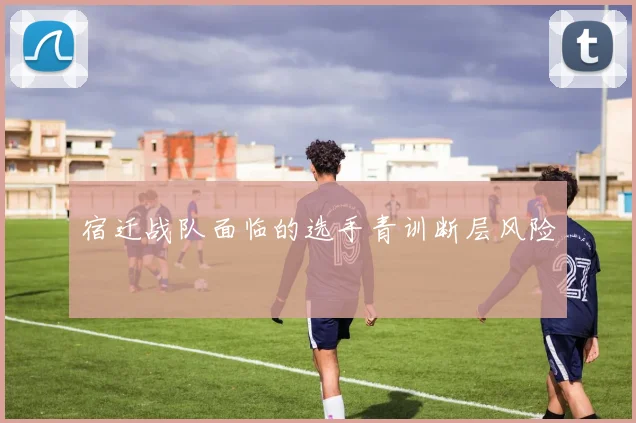 宿迁战队面临的选手青训断层风险