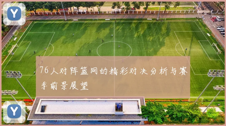 76人对阵篮网的精彩对决分析与赛季前景展望