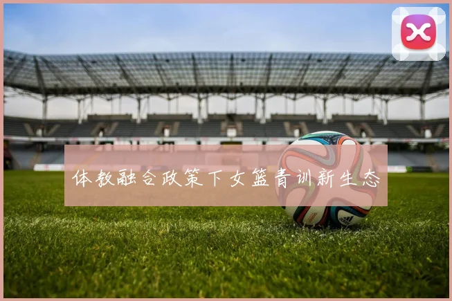 体教融合政策下女篮青训新生态