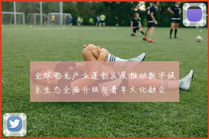 全球电竞产业蓬勃发展推动数字娱乐生态全面升级与青年文化融合