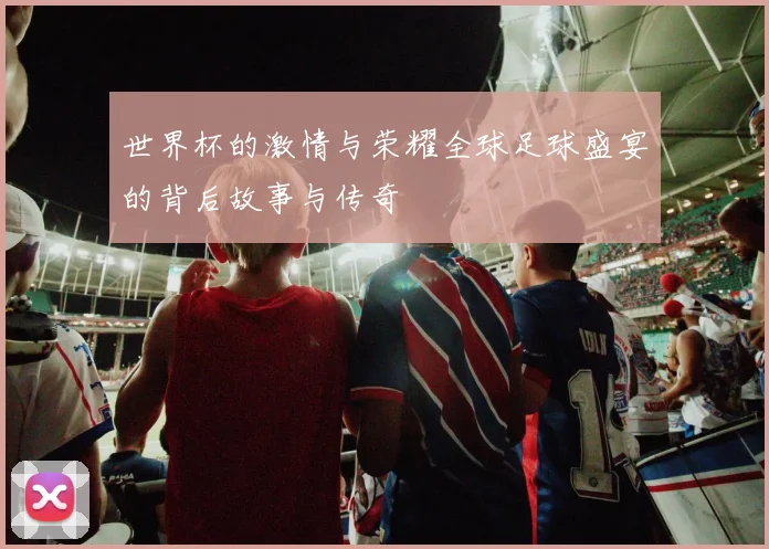 世界杯的激情与荣耀全球足球盛宴的背后故事与传奇