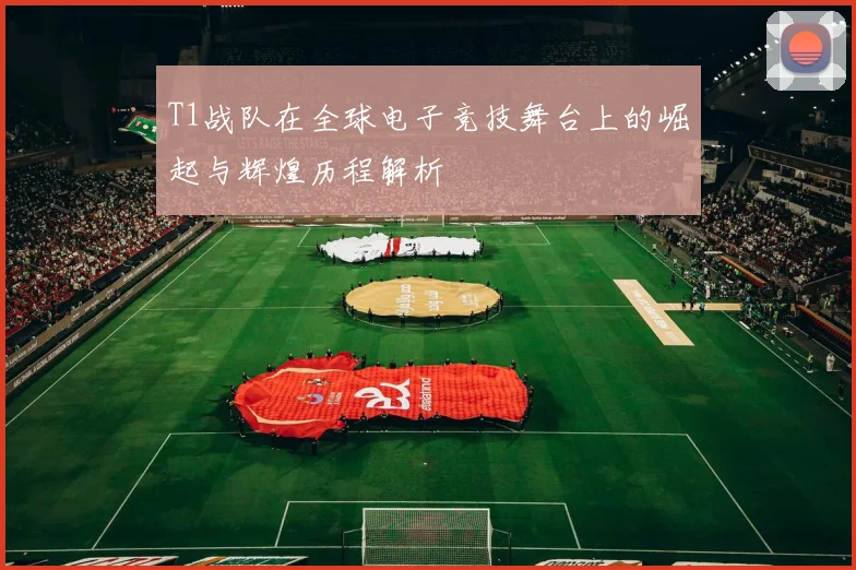 T1战队在全球电子竞技舞台上的崛起与辉煌历程解析
