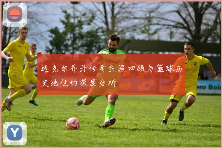 迈克尔乔丹传奇生涯回顾与篮球历史地位的深度分析