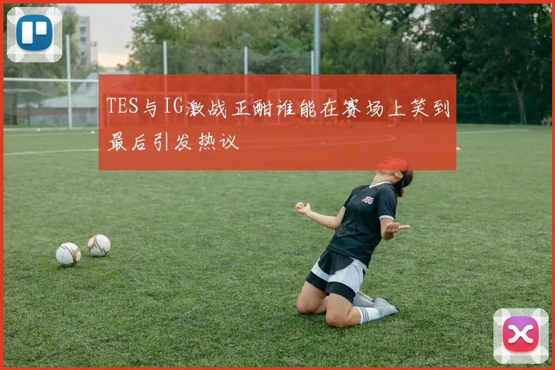 TES与IG激战正酣谁能在赛场上笑到最后引发热议
