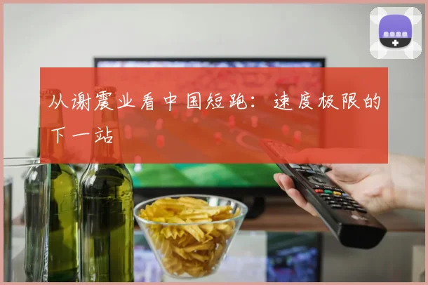 从谢震业看中国短跑：速度极限的下一站