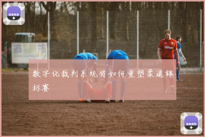 数字化裁判系统将如何重塑柔道锦标赛