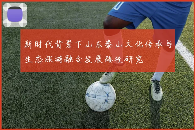 新时代背景下山东泰山文化传承与生态旅游融合发展路径研究