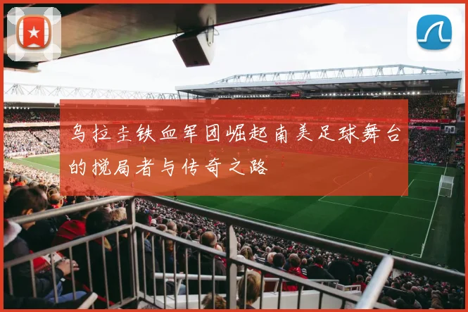 乌拉圭铁血军团崛起南美足球舞台的搅局者与传奇之路